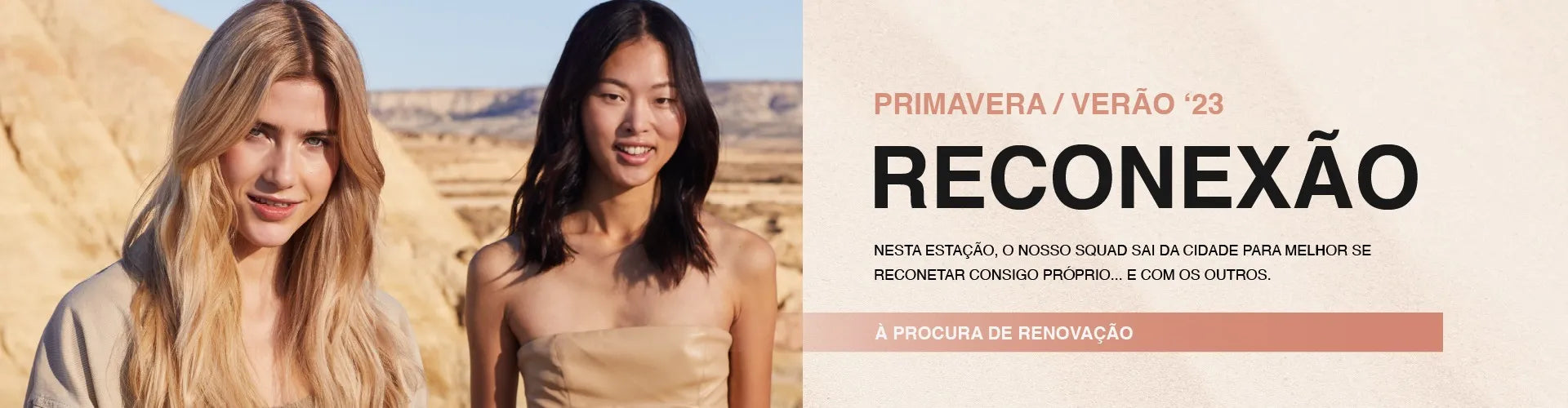 Um banner promocional com duas mulheres numa paisagem desértica à esquerda. À direita, o texto "PRIMAVERA / VERÃO '23 RECONEXÃO" e uma mensagem sobre o tema. Abaixo, a frase "À PROCURA DE RENOVAÇÃO" sobre uma barra rosa.
